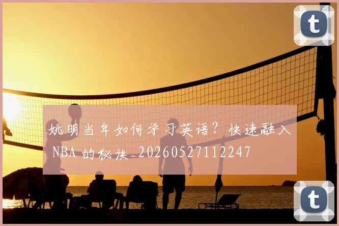 姚明当年如何学习英语?快速融入 NBA 的秘诀_20260527112247