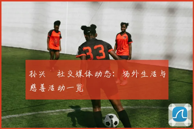 孙兴慜社交媒体动态：场外生活与慈善活动一览