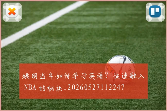 姚明当年如何学习英语?快速融入 NBA 的秘诀_20260527112247
