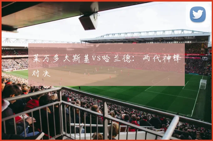 莱万多夫斯基vs哈兰德:两代神锋对决