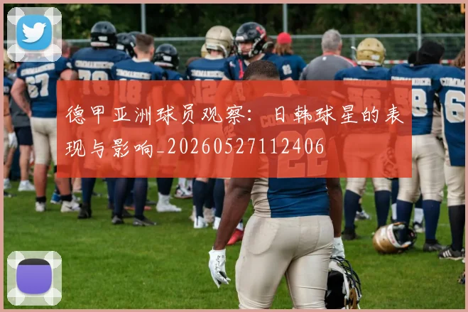 德甲亚洲球员观察:日韩球星的表现与影响_20260527112406
