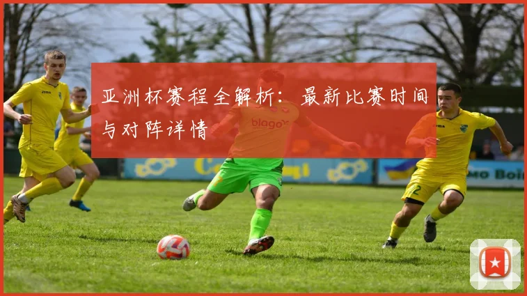 亚洲杯赛程全解析:最新比赛时间与对阵详情