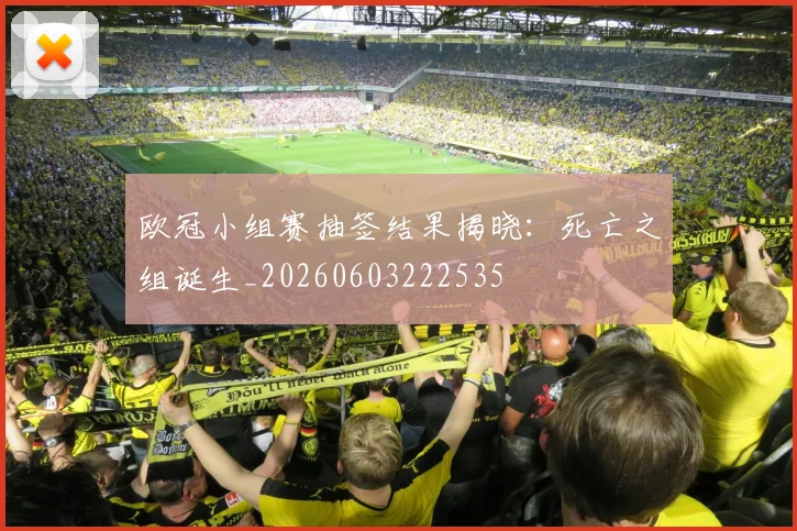 欧冠小组赛抽签结果揭晓:死亡之组诞生_20260603222535