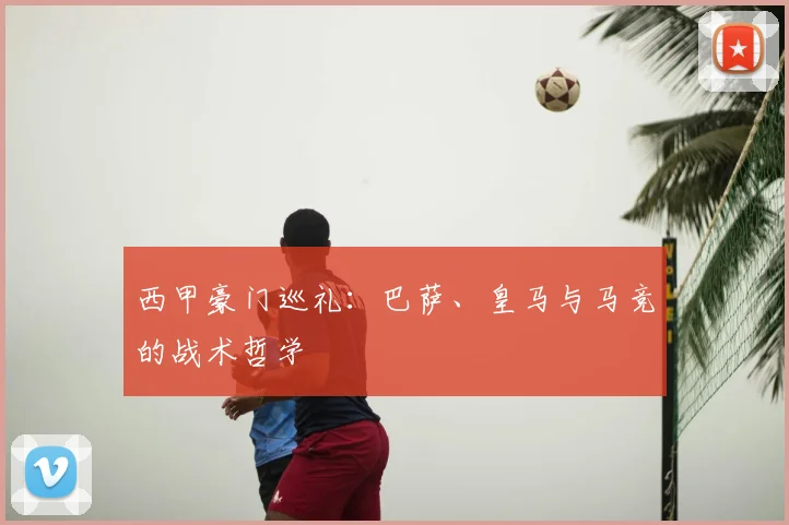 西甲豪门巡礼:巴萨、皇马与马竞的战术哲学