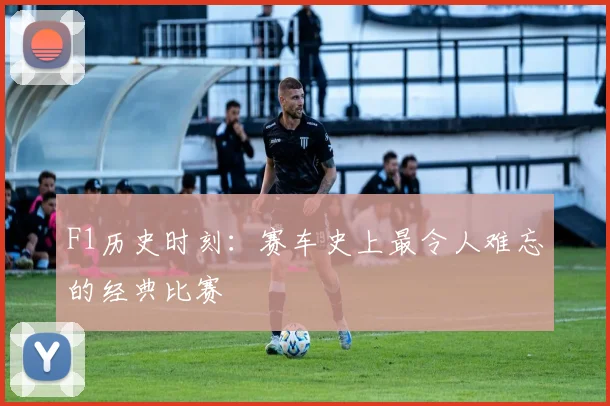 F1历史时刻:赛车史上最令人难忘的经典比赛