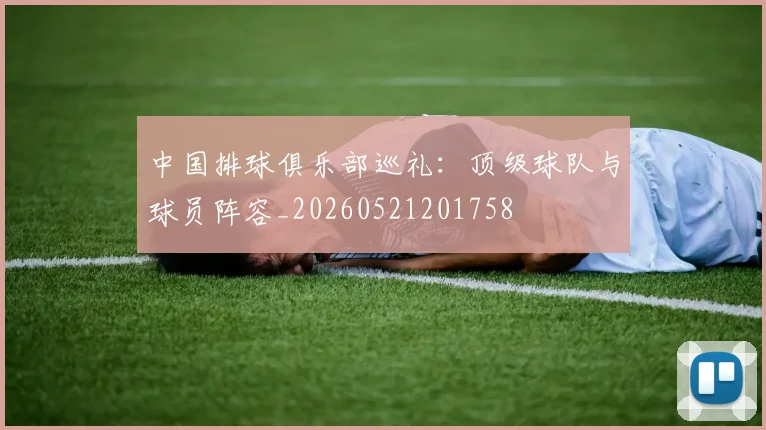 中国排球俱乐部巡礼:顶级球队与球员阵容_20260521201758