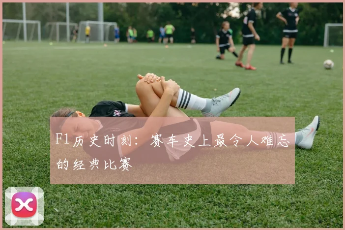 F1历史时刻:赛车史上最令人难忘的经典比赛
