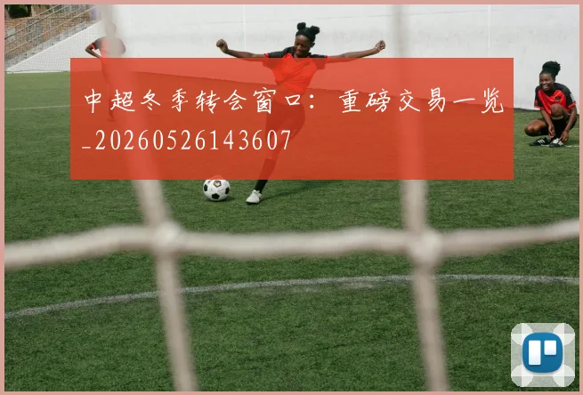 中超冬季转会窗口：重磅交易一览_20260526143607