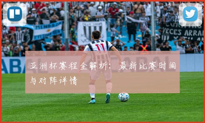亚洲杯赛程全解析:最新比赛时间与对阵详情