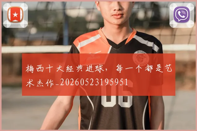 梅西十大经典进球,每一个都是艺术杰作_20260523195951