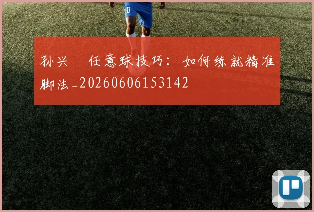 孙兴慜任意球技巧:如何练就精准脚法_20260606153142