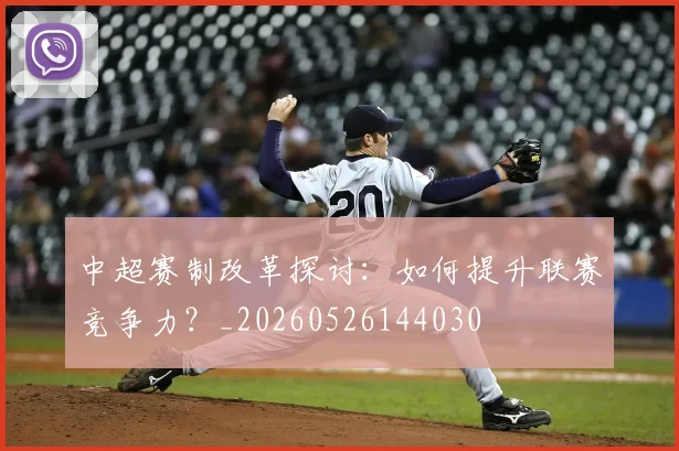 中超赛制改革探讨：如何提升联赛竞争力？_20260526144030
