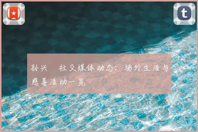孙兴慜社交媒体动态：场外生活与慈善活动一览