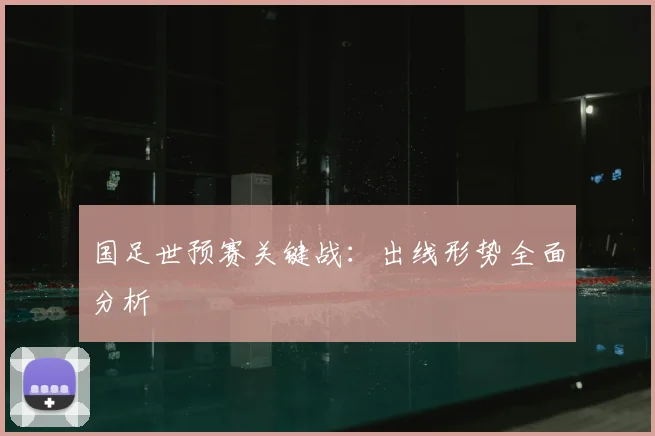 国足世预赛关键战:出线形势全面分析