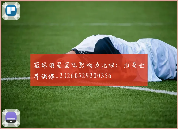 篮球明星国际影响力比较:谁是世界偶像_20260529200356