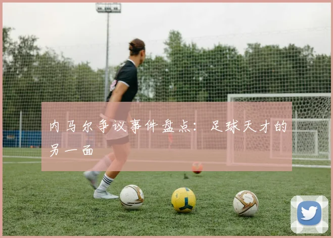 内马尔争议事件盘点:足球天才的另一面