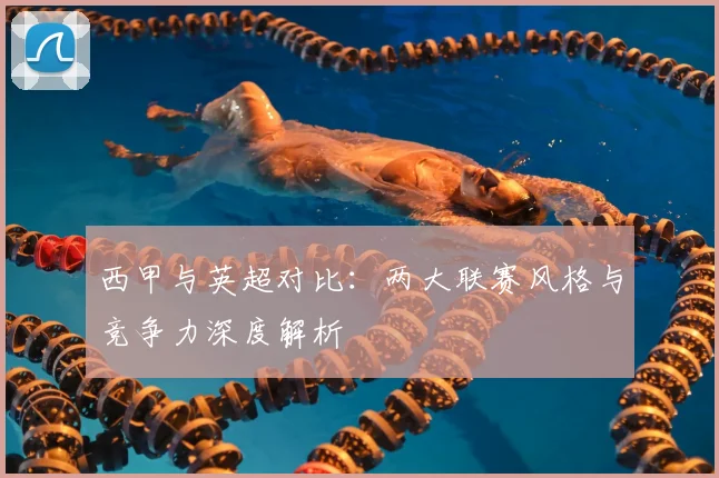 西甲与英超对比:两大联赛风格与竞争力深度解析