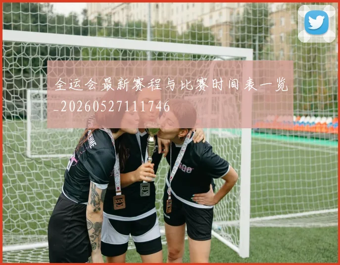 全运会最新赛程与比赛时间表一览_20260527111746