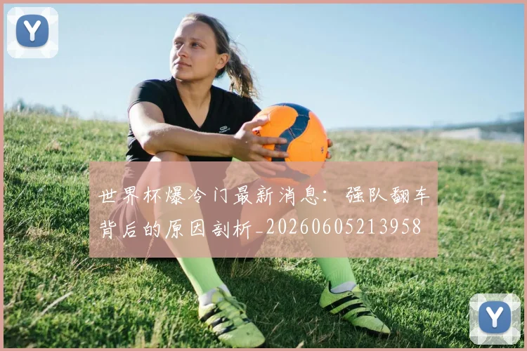 世界杯爆冷门最新消息:强队翻车背后的原因剖析_20260605213958