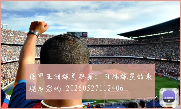 德甲亚洲球员观察:日韩球星的表现与影响_20260527112406