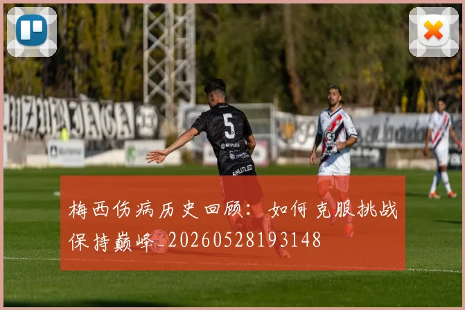 梅西伤病历史回顾:如何克服挑战保持巅峰_20260528193148