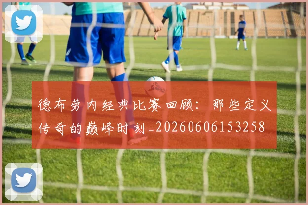德布劳内经典比赛回顾:那些定义传奇的巅峰时刻_20260606153258
