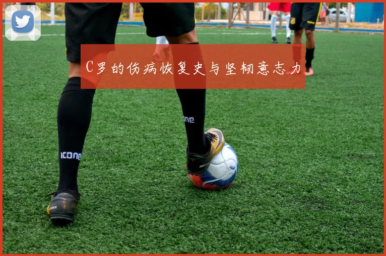 C罗的伤病恢复史与坚韧意志力