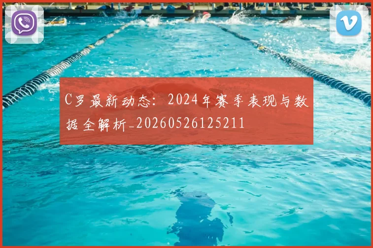 C罗最新动态:2024年赛季表现与数据全解析_20260526125211