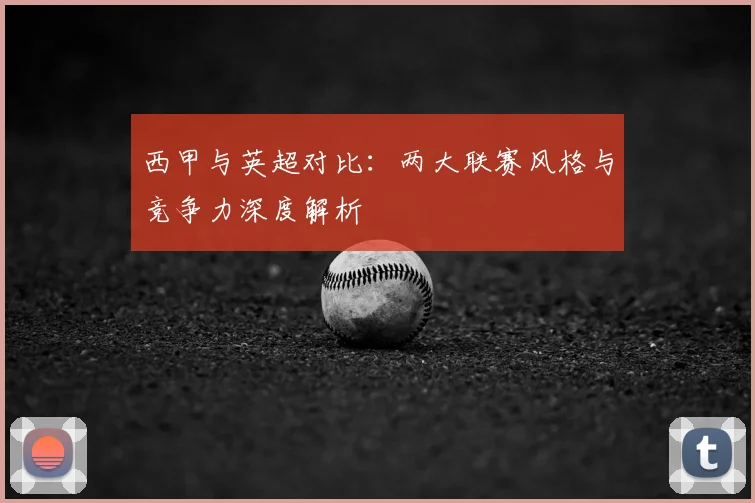 西甲与英超对比:两大联赛风格与竞争力深度解析