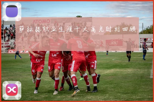 萨拉赫职业生涯十大高光时刻回顾