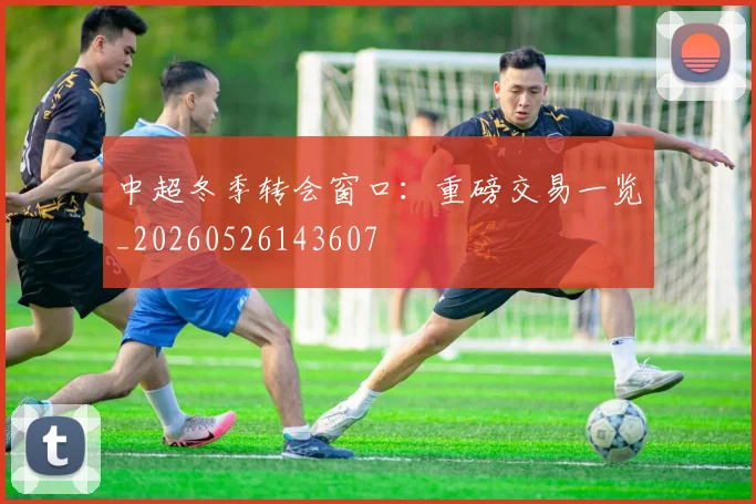 中超冬季转会窗口：重磅交易一览_20260526143607