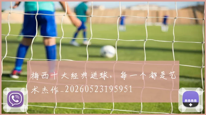 梅西十大经典进球,每一个都是艺术杰作_20260523195951