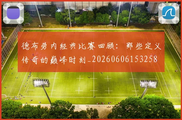 德布劳内经典比赛回顾:那些定义传奇的巅峰时刻_20260606153258